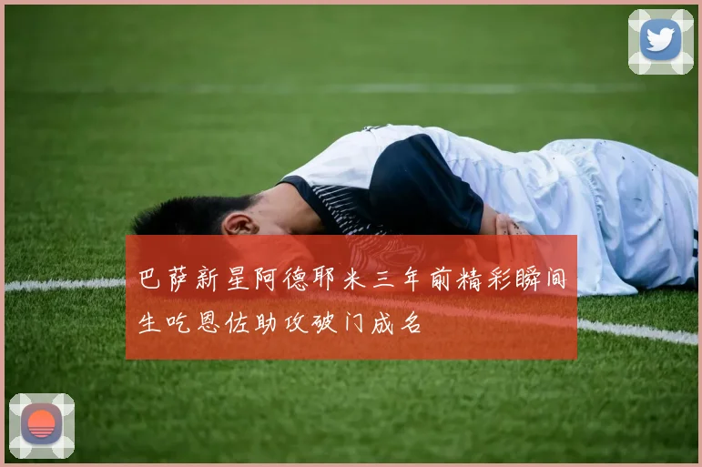 巴萨新星阿德耶米三年前精彩瞬间生吃恩佐助攻破门成名