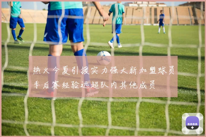 热火今夏引援实力强大新加盟球员季后赛经验远超队内其他成员