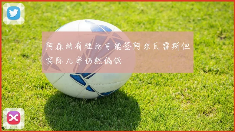 阿森纳有理论可能签阿尔瓦雷斯但实际几率仍然偏低