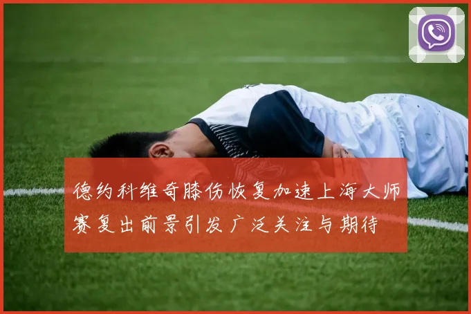 德约科维奇膝伤恢复加速上海大师赛复出前景引发广泛关注与期待