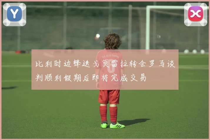 比利时边锋迭戈莫雷拉转会罗马谈判顺利假期后即将完成交易