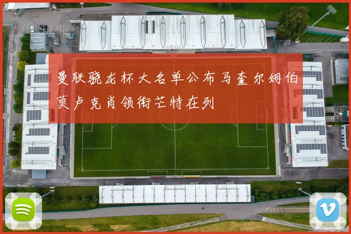 曼联骁龙杯大名单公布马奎尔姆伯莫卢克肖领衔芒特在列