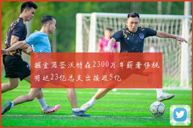 掘金若签沃特森2300万年薪奢侈税将达23亿总支出接近5亿