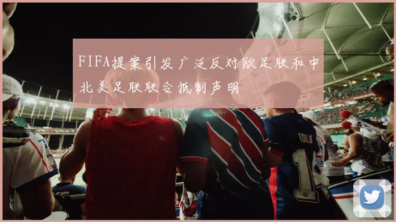 FIFA提案引发广泛反对欧足联和中北美足联联合抵制声明